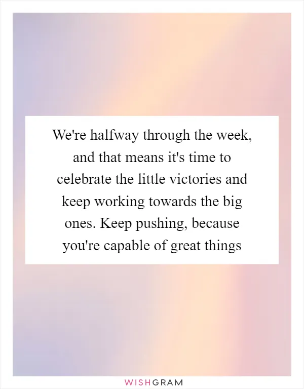 We're halfway through the week, and that means it's time to celebrate the little victories and keep working towards the big ones. Keep pushing, because you're capable of great things