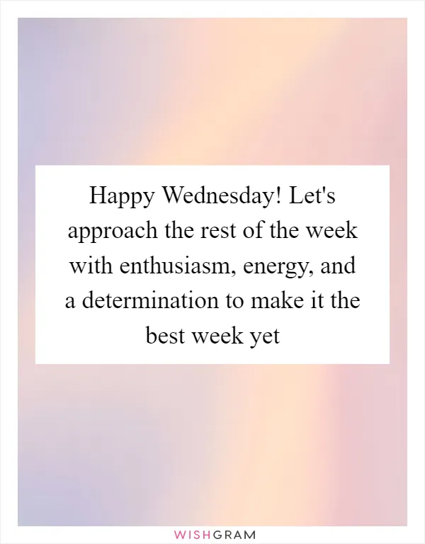 Happy Wednesday! Let's approach the rest of the week with enthusiasm, energy, and a determination to make it the best week yet