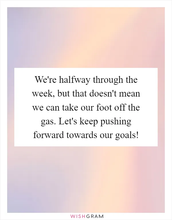 We're halfway through the week, but that doesn't mean we can take our foot off the gas. Let's keep pushing forward towards our goals!