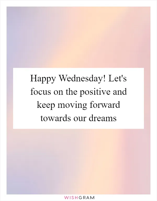 Happy Wednesday! Let's focus on the positive and keep moving forward towards our dreams