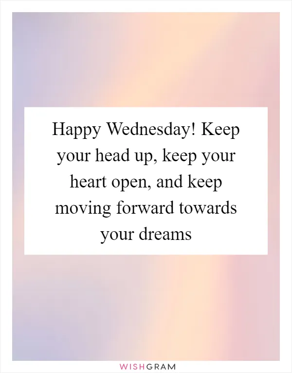Happy Wednesday! Keep your head up, keep your heart open, and keep moving forward towards your dreams