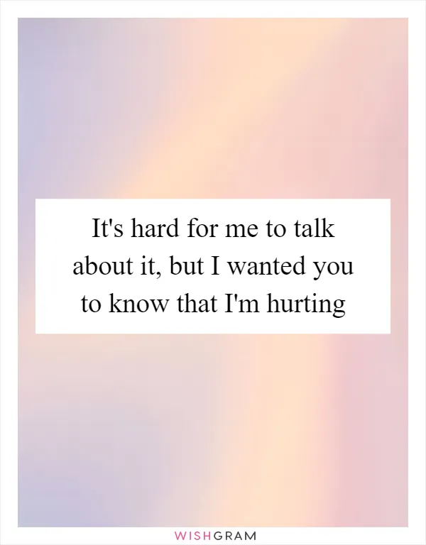 It's hard for me to talk about it, but I wanted you to know that I'm hurting