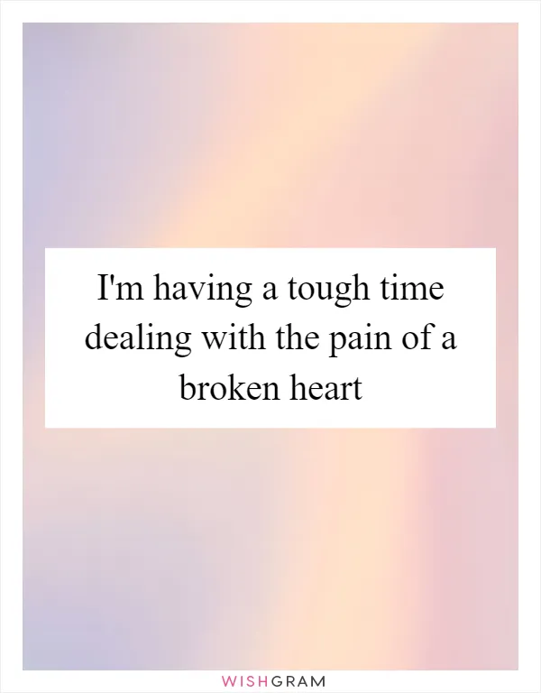 I'm having a tough time dealing with the pain of a broken heart
