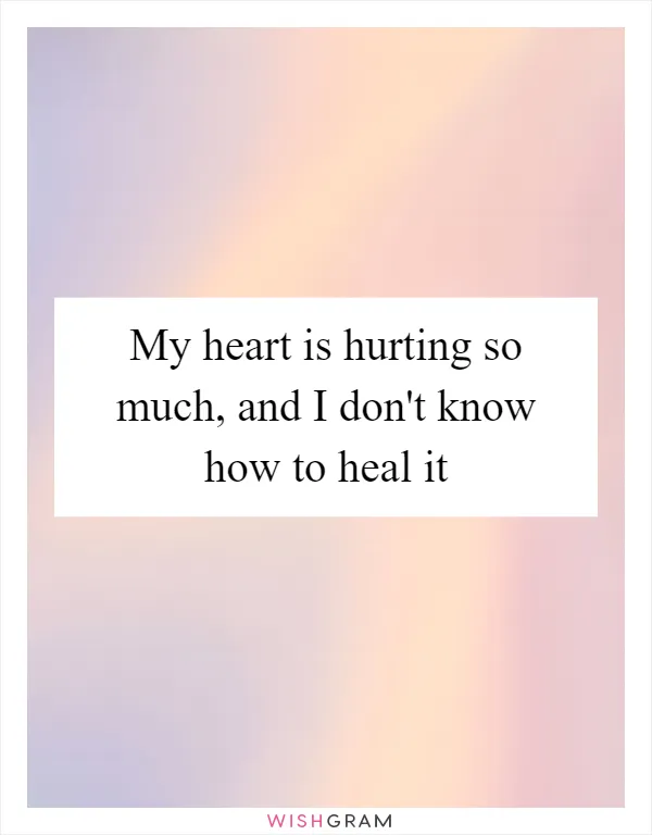 My heart is hurting so much, and I don't know how to heal it