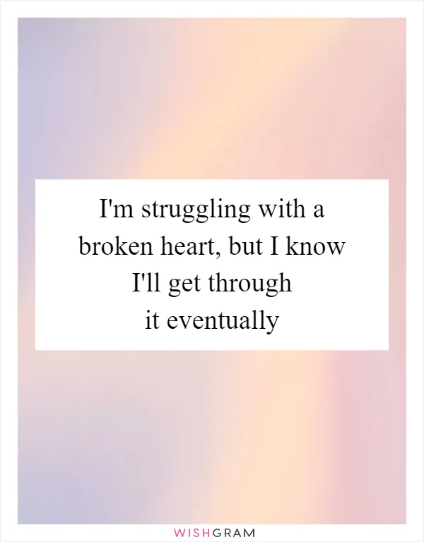 I'm struggling with a broken heart, but I know I'll get through it eventually