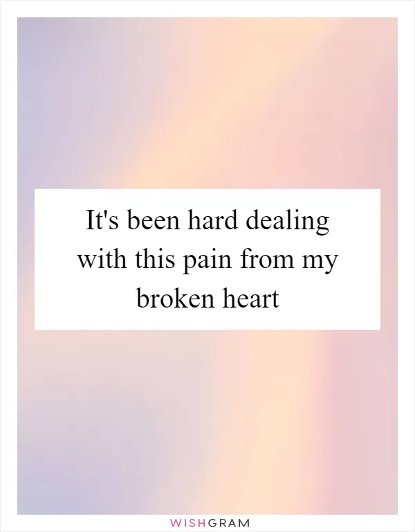 It's been hard dealing with this pain from my broken heart