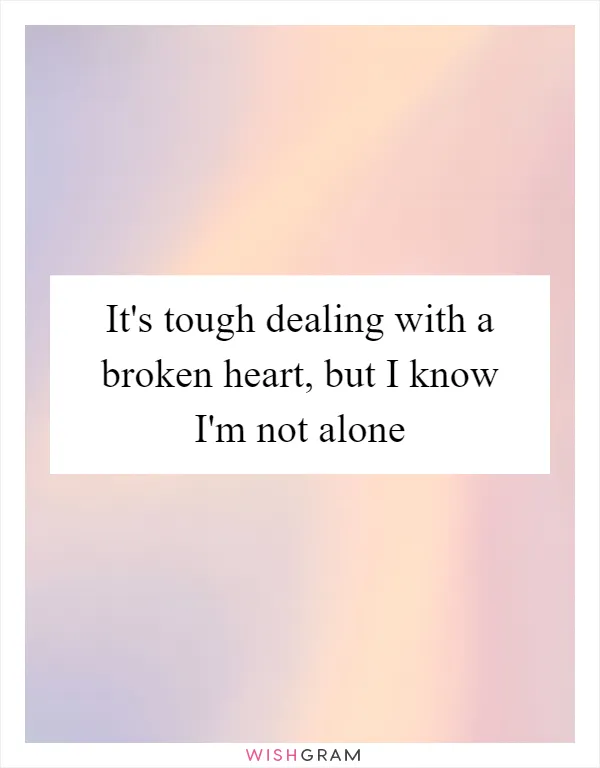 It's tough dealing with a broken heart, but I know I'm not alone