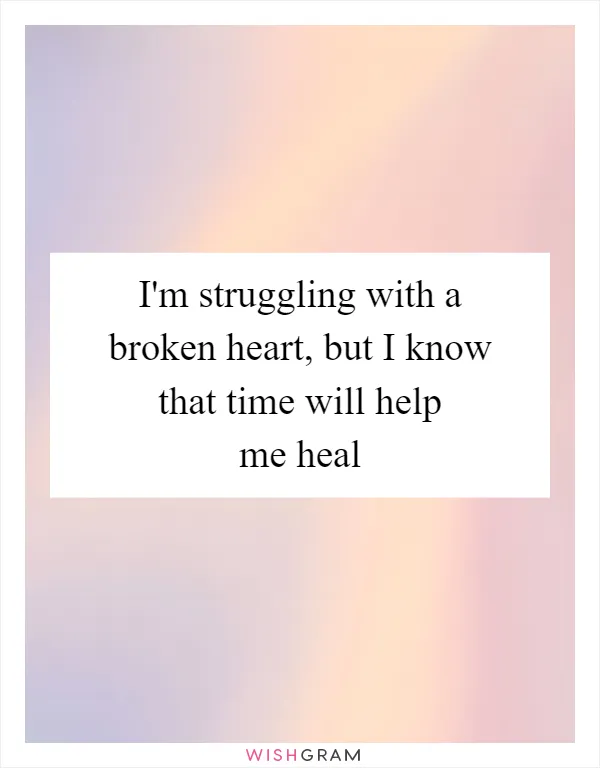 I'm struggling with a broken heart, but I know that time will help me heal