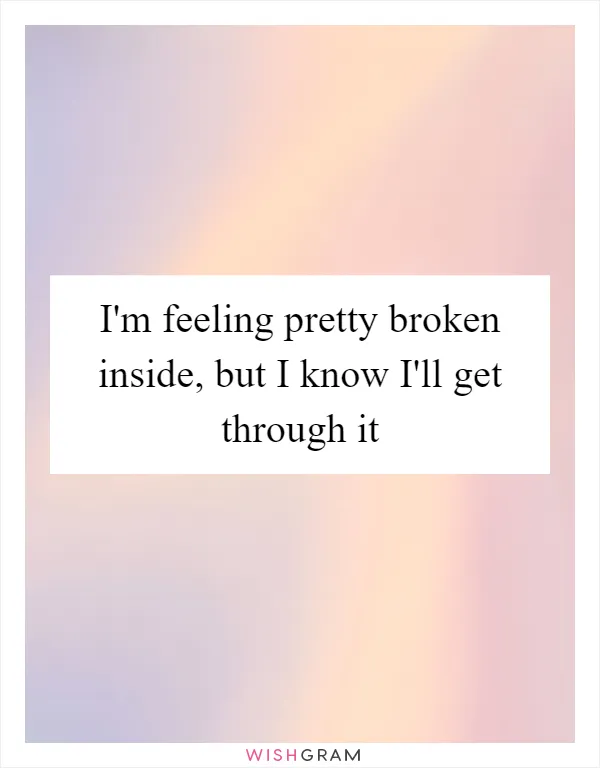 I'm feeling pretty broken inside, but I know I'll get through it