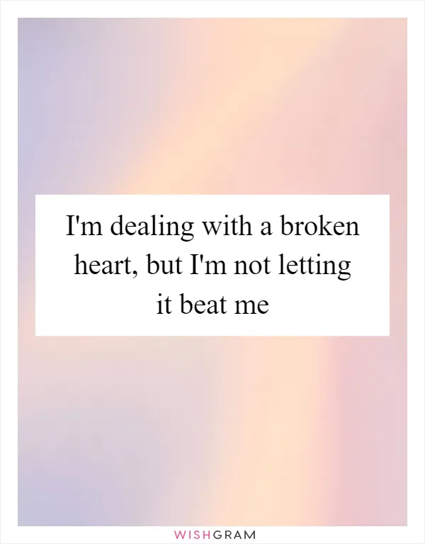 I'm dealing with a broken heart, but I'm not letting it beat me