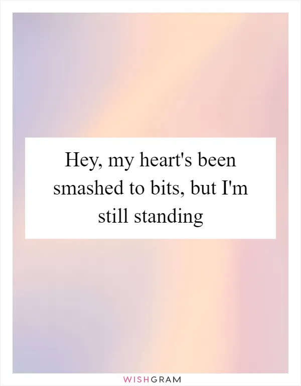Hey, my heart's been smashed to bits, but I'm still standing