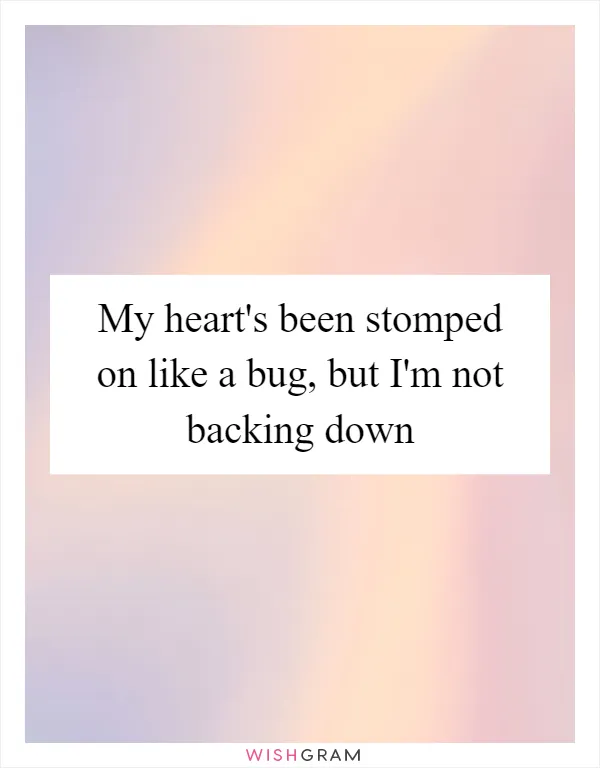My heart's been stomped on like a bug, but I'm not backing down
