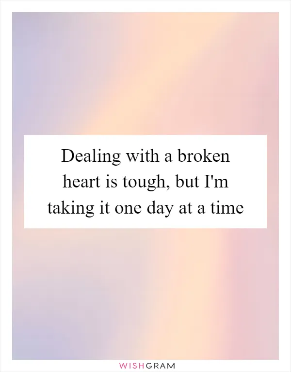 Dealing with a broken heart is tough, but I'm taking it one day at a time
