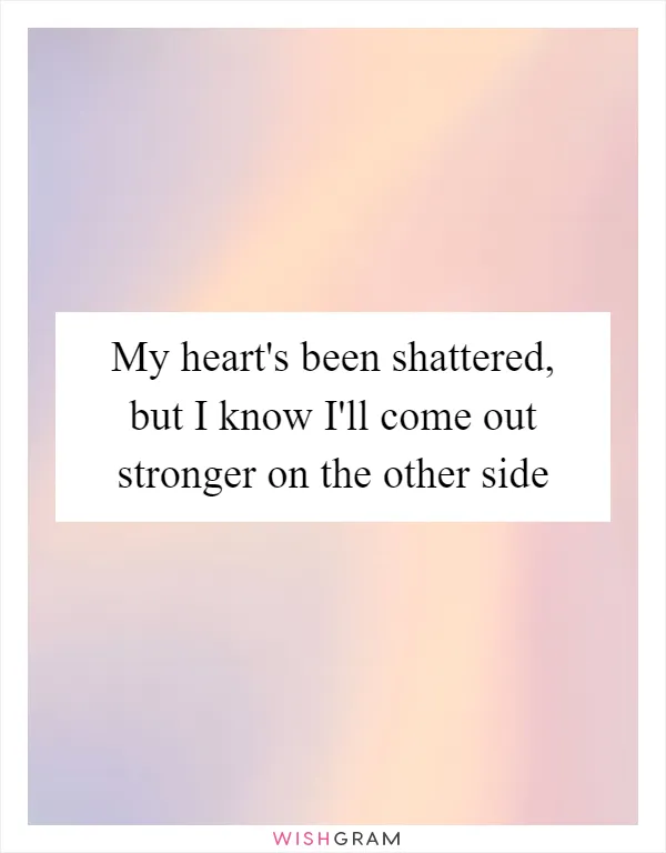 My heart's been shattered, but I know I'll come out stronger on the other side