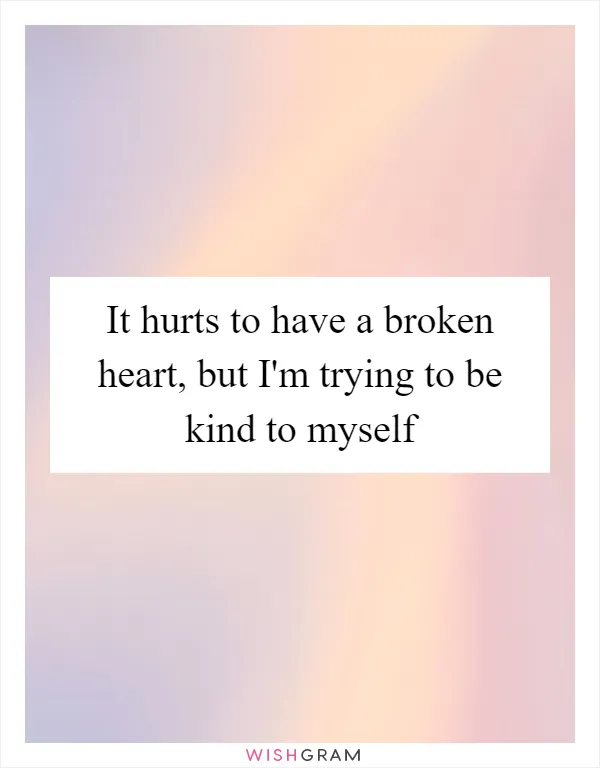 It hurts to have a broken heart, but I'm trying to be kind to myself