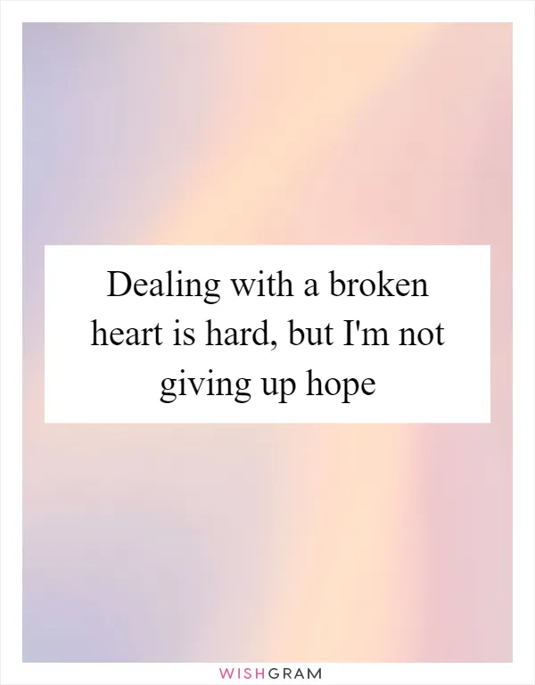 Dealing with a broken heart is hard, but I'm not giving up hope