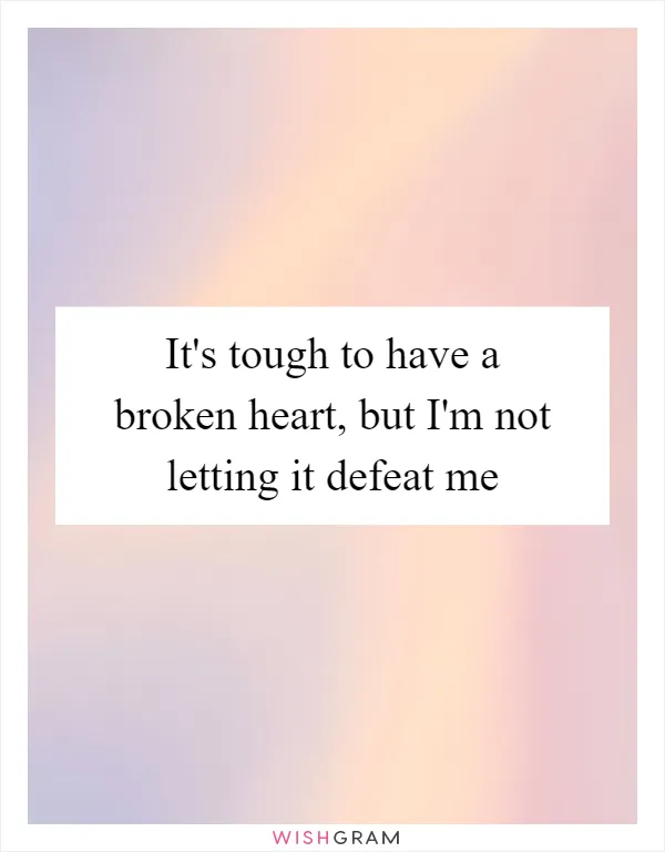 It's tough to have a broken heart, but I'm not letting it defeat me