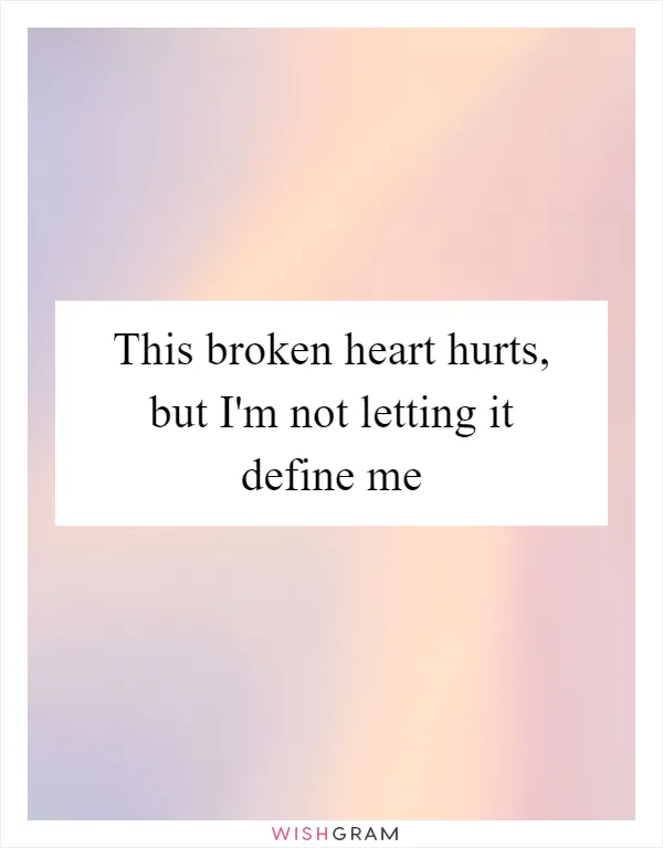 This broken heart hurts, but I'm not letting it define me