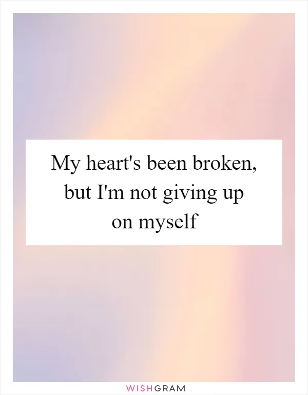 My heart's been broken, but I'm not giving up on myself