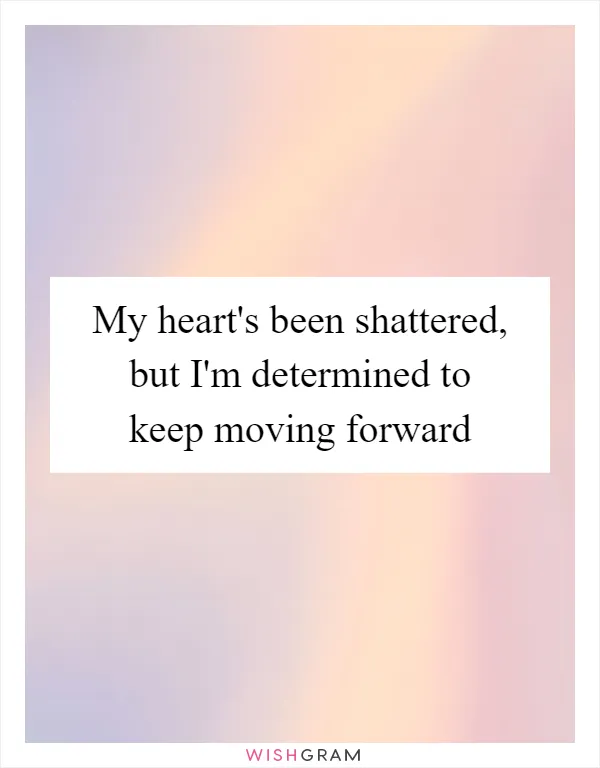 My heart's been shattered, but I'm determined to keep moving forward