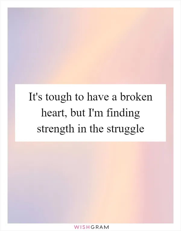 It's tough to have a broken heart, but I'm finding strength in the struggle