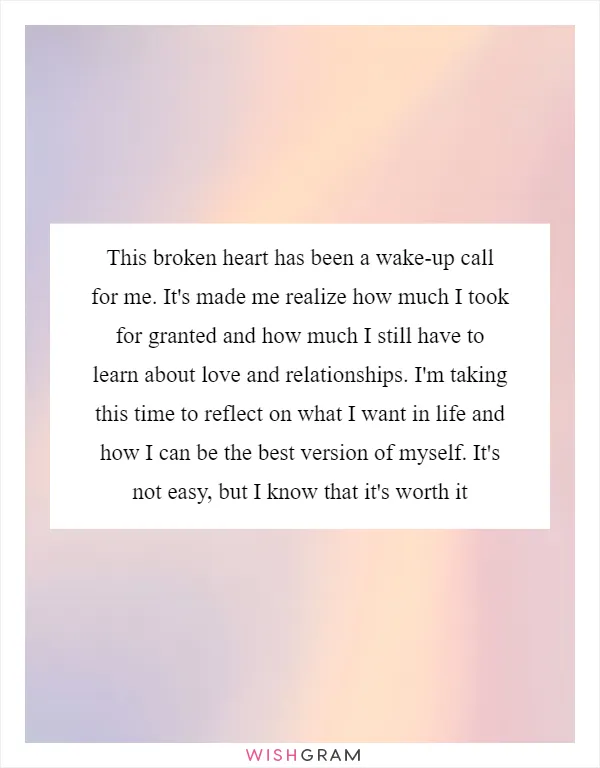 This broken heart has been a wake-up call for me. It's made me realize how much I took for granted and how much I still have to learn about love and relationships. I'm taking this time to reflect on what I want in life and how I can be the best version of myself. It's not easy, but I know that it's worth it