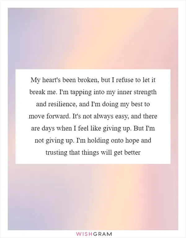 My heart's been broken, but I refuse to let it break me. I'm tapping into my inner strength and resilience, and I'm doing my best to move forward. It's not always easy, and there are days when I feel like giving up. But I'm not giving up. I'm holding onto hope and trusting that things will get better