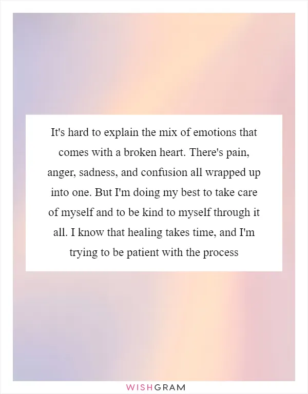 It's hard to explain the mix of emotions that comes with a broken heart. There's pain, anger, sadness, and confusion all wrapped up into one. But I'm doing my best to take care of myself and to be kind to myself through it all. I know that healing takes time, and I'm trying to be patient with the process
