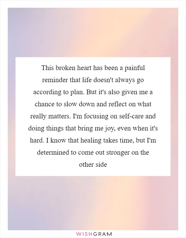 This broken heart has been a painful reminder that life doesn't always go according to plan. But it's also given me a chance to slow down and reflect on what really matters. I'm focusing on self-care and doing things that bring me joy, even when it's hard. I know that healing takes time, but I'm determined to come out stronger on the other side