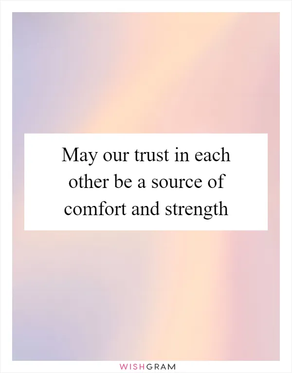 May our trust in each other be a source of comfort and strength