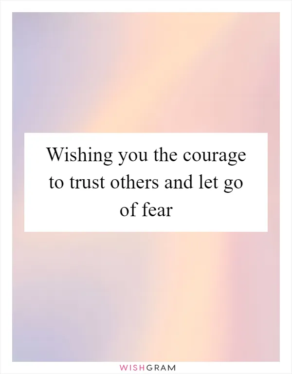 Wishing you the courage to trust others and let go of fear