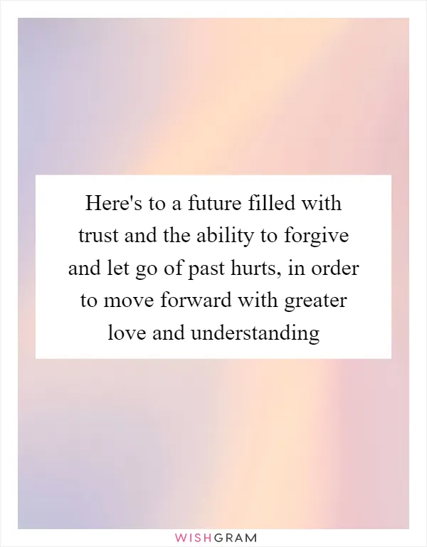 Here's to a future filled with trust and the ability to forgive and let go of past hurts, in order to move forward with greater love and understanding