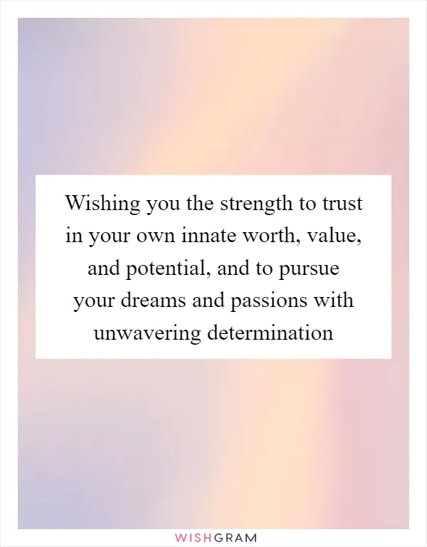 Wishing you the strength to trust in your own innate worth, value, and potential, and to pursue your dreams and passions with unwavering determination