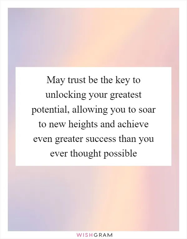 May trust be the key to unlocking your greatest potential, allowing you to soar to new heights and achieve even greater success than you ever thought possible