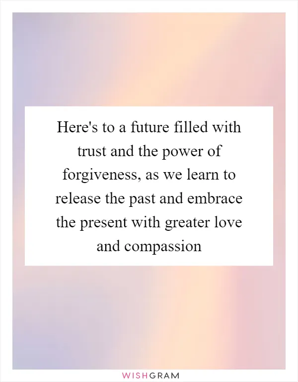 Here's to a future filled with trust and the power of forgiveness, as we learn to release the past and embrace the present with greater love and compassion