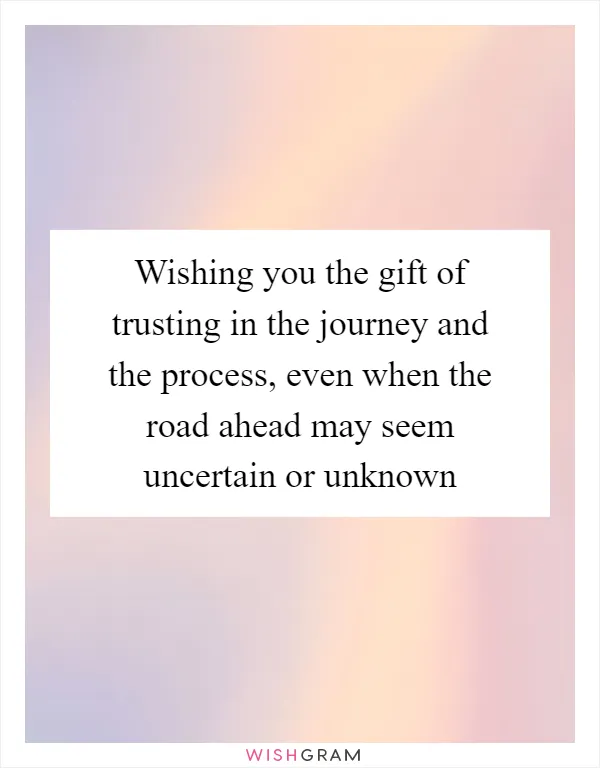 Wishing you the gift of trusting in the journey and the process, even when the road ahead may seem uncertain or unknown