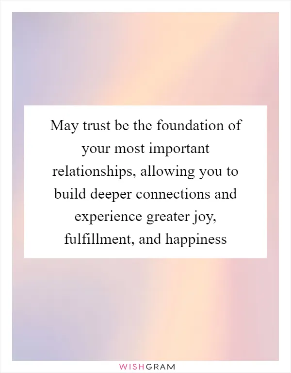 May trust be the foundation of your most important relationships, allowing you to build deeper connections and experience greater joy, fulfillment, and happiness