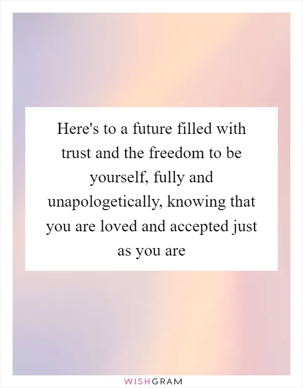 Here's to a future filled with trust and the freedom to be yourself, fully and unapologetically, knowing that you are loved and accepted just as you are