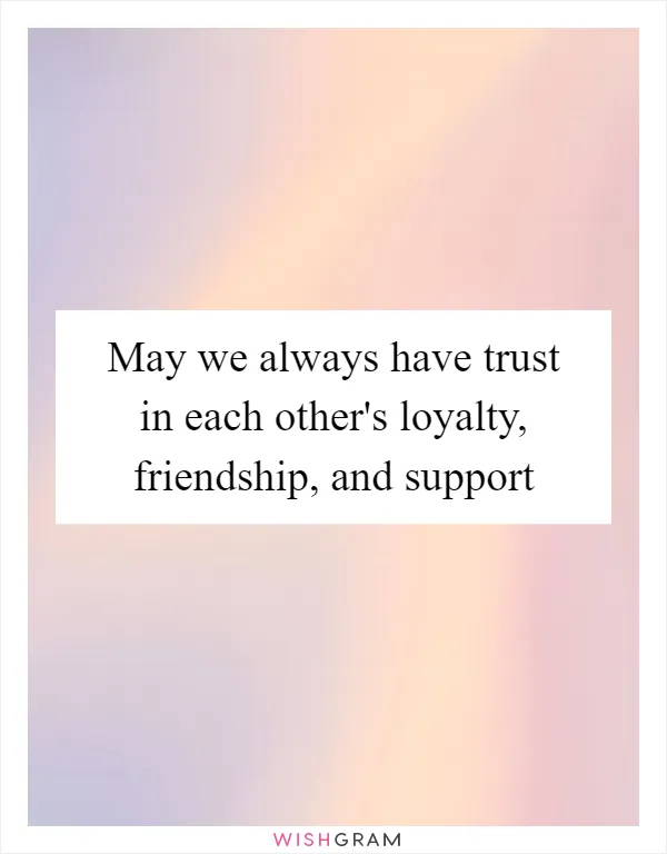 May we always have trust in each other's loyalty, friendship, and support