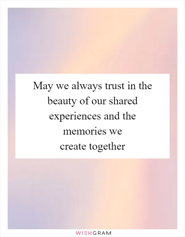 May we always trust in the beauty of our shared experiences and the memories we create together