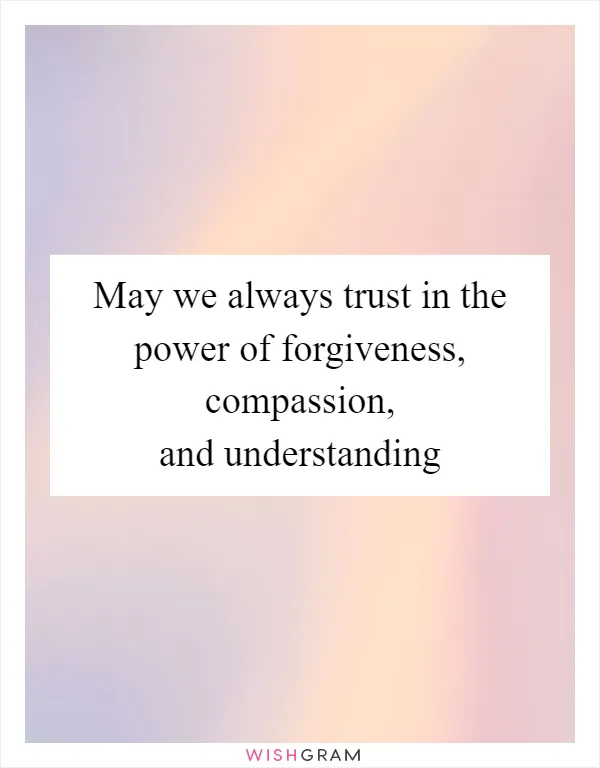 May we always trust in the power of forgiveness, compassion, and understanding