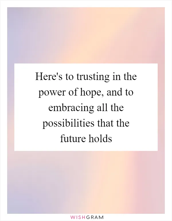 Here's to trusting in the power of hope, and to embracing all the possibilities that the future holds