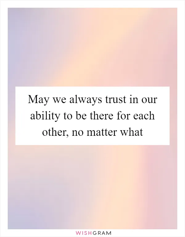 May we always trust in our ability to be there for each other, no matter what