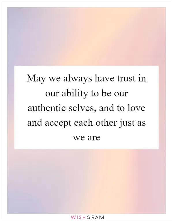 May we always have trust in our ability to be our authentic selves, and to love and accept each other just as we are