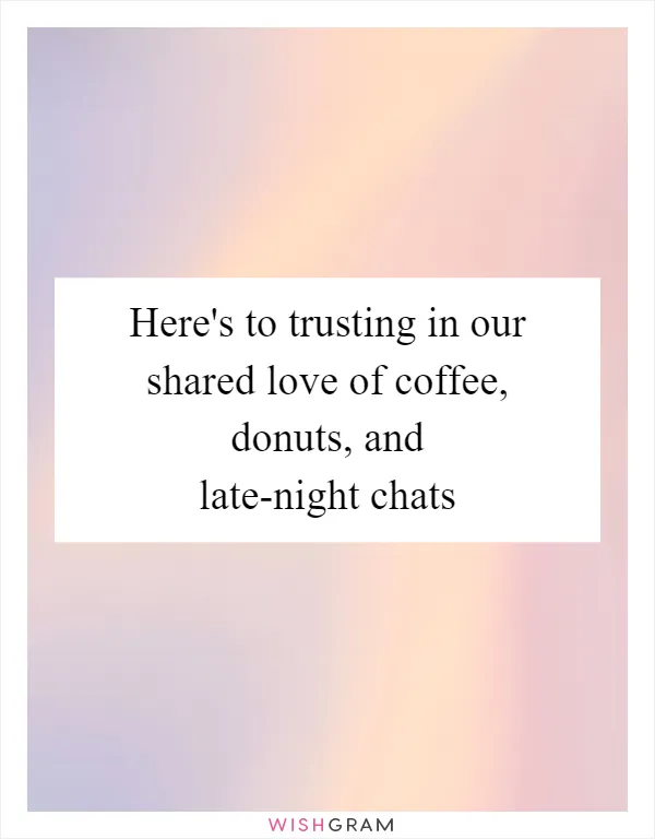 Here's to trusting in our shared love of coffee, donuts, and late-night chats