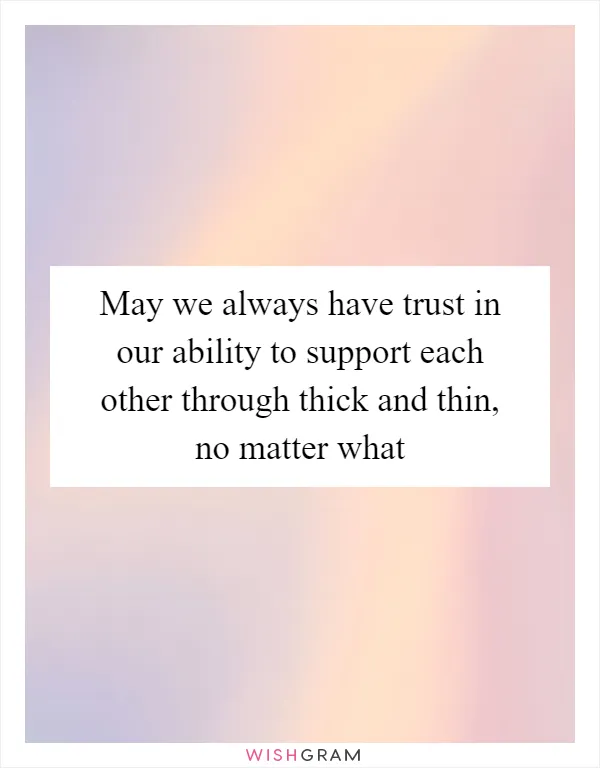 May we always have trust in our ability to support each other through thick and thin, no matter what