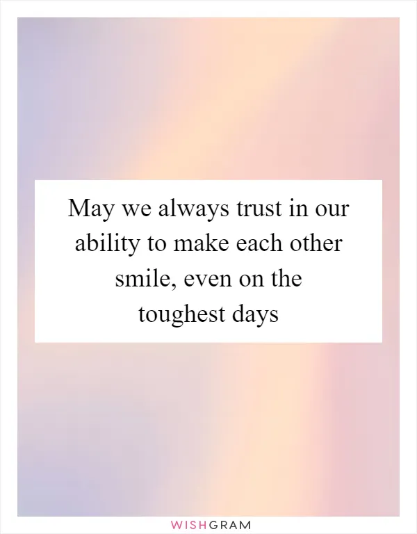 May we always trust in our ability to make each other smile, even on the toughest days