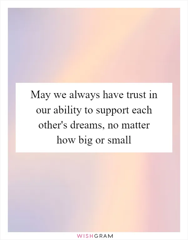 May we always have trust in our ability to support each other's dreams, no matter how big or small