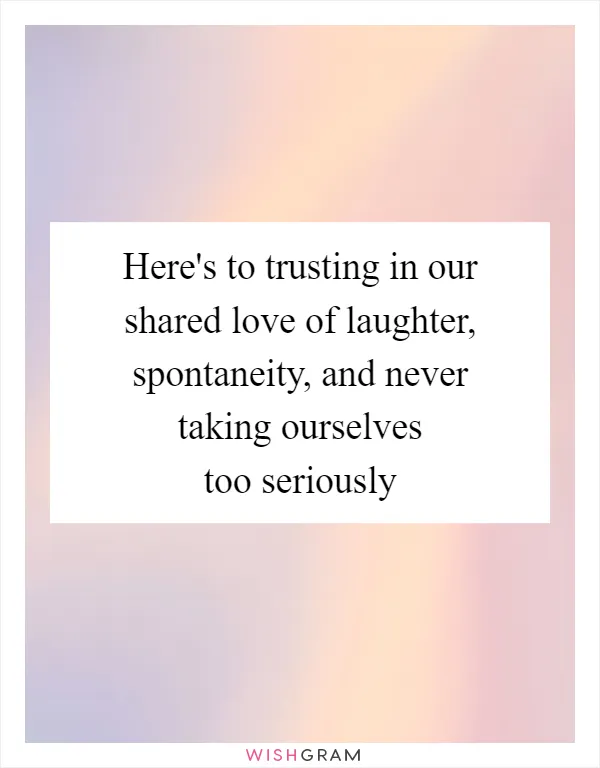 Here's to trusting in our shared love of laughter, spontaneity, and never taking ourselves too seriously