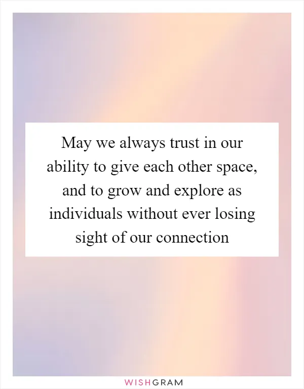 May we always trust in our ability to give each other space, and to grow and explore as individuals without ever losing sight of our connection